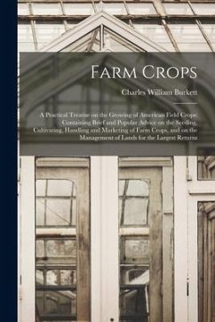 Farm Crops; a Practical Treatise on the Growing of American Field Crops: Containing Brief and Popular Advice on the Seeding, Cultivating, Handling and - Burkett, Charles William