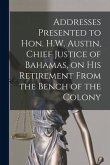 Addresses Presented to Hon. H.W. Austin, Chief Justice of Bahamas, on His Retirement From the Bench of the Colony [microform]