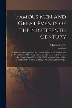 Famous Men and Great Events of the Nineteenth Century [microform]: Embracing Descriptions of the Decisive Battles of the Century and the Great Soldier - Morris, Charles