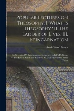 Popular Lectures on Theosophy. I. What is Theosophy? II. The Ladder of Lives. III. Reincarnation: Its Necessity. IV. Reincarnation: Its Answers to Lif - Besant, Annie Wood