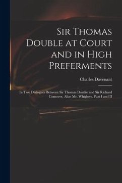 Sir Thomas Double at Court and in High Preferments: in Two Dialogues Between Sir Thomas Double and Sir Richard Comover, Alias Mr. Whiglove. Part I and - Davenant, Charles