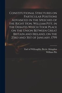 Constitutional Strictures on Particular Positions Advanced in the Speeches of the Right Hon. William Pitt, in the Debates Which Took Place on the Unio - Pitt, William