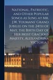 National, Patriotic, and Other Popular Songs as Sung at Mr. J.W. Youmans' Grand Jubilee on the 24th of May, the Birth Day of Her Most Gracious Majesty