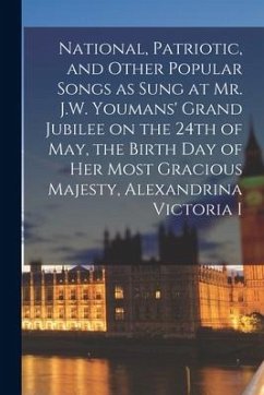 National, Patriotic, and Other Popular Songs as Sung at Mr. J.W. Youmans' Grand Jubilee on the 24th of May, the Birth Day of Her Most Gracious Majesty - Anonymous