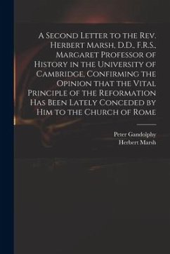 A Second Letter to the Rev. Herbert Marsh, D.D., F.R.S., Margaret Professor of History in the University of Cambridge, Confirming the Opinion That the - Gandolphy, Peter; Marsh, Herbert