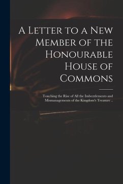 A Letter to a New Member of the Honourable House of Commons: Touching the Rise of All the Imbezzlements and Mismanagements of the Kingdom's Treasure . - Anonymous