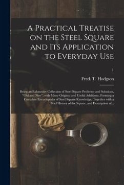 Cover A Practical Treatise on the Steel Square and Its Application to Everyday Use: Being an Exhaustive Collection of Steel Square Problems and Solutions, 