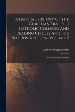 A General History Of The Christian Era - For Catholic Colleges And Reading Circles And For Self-Instruction, Volume 2: The Protestant Revolution - Guggenberger, Anthony