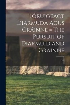 Tóruigeact Diarmuda Agus Gráinne = The Pursuit of Diarmuid and Grainne; v.1 - Anonymous