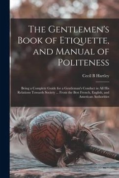 The Gentlemen's Book of Etiquette, and Manual of Politeness: Being a Complete Guide for a Gentleman's Conduct in All His Relations Towards Society ... - Hartley, Cecil B.