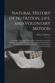 Natural History of Nutrition, Life, and Voluntary Motion: Containing All the New Discoveries of Anatomist's, and Most Probable Opinions of Physicians,