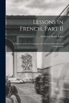 Lessons in French, Part II [microform]: a Theoretical French Grammar With Advanced Exercises and Compositions - Sykes, Frederick Henry