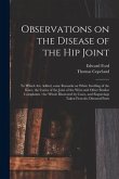 Observations on the Disease of the Hip Joint: to Which Are Added, Some Remarks on White Swelling of the Knee, the Caries of the Joint of the Wrist and