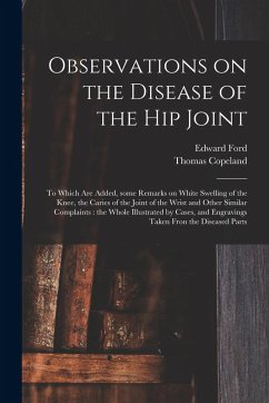 Observations on the Disease of the Hip Joint: to Which Are Added, Some Remarks on White Swelling of the Knee, the Caries of the Joint of the Wrist and - Ford, Edward; Copeland, Thomas