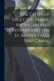 The Cities of Sault Ste. Marie, Michigan and Ontario and the St. Mary's Falls Ship Canal [microform]
