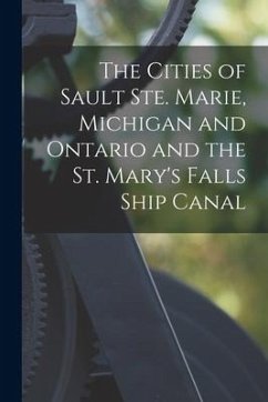 The Cities of Sault Ste. Marie, Michigan and Ontario and the St. Mary's Falls Ship Canal [microform] - Anonymous