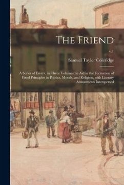 The Friend: a Series of Essays, in Three Volumes, to Aid in the Formation of Fixed Principles in Politics, Morals, and Religion, W - Coleridge, Samuel Taylor