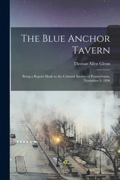 The Blue Anchor Tavern: Being a Report Made to the Colonial Society of Pennsylvania, November 9, 1896 - Glenn, Thomas Allen