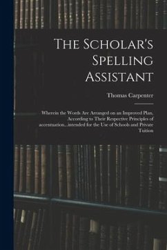 The Scholar's Spelling Assistant; Wherein the Words Are Arranged on an Improved Plan, According to Their Respective Principles of Accentuation...inten - Carpenter, Thomas