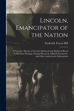 Lincoln, Emancipator of the Nation: a Narrative History of Lincoln's Boyhood and Manhood Based on His Own Writings, Original Research, Official Docume - Hill, Frederick Trevor