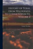 History of Texas, From Wilderness to Commonwealth, Volume 2; v. 2