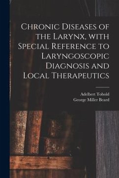 Chronic Diseases of the Larynx, With Special Reference to Laryngoscopic Diagnosis and Local Therapeutics - Tobold, Adelbert; Beard, George Miller