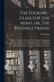 The Looking-glass for the Mind, or, The Juvenile Friend: Being a Valuable Collection of Interesting and Miscellaneous Incidents, Calculated to Exhibit