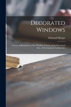 Decorated Windows; a Series of Illustrations of the Window Tracery of the Decorated Style of Ecclesiastical Architecture - Sharpe, Edmund