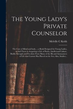 The Young Lady's Private Counselor: the Care of Mind and Body...; a Book Designed for Young Ladies, to Aid Them in Acquiring a Life of Purity, Intelle - Keith, Melville C.