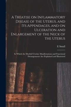 A Treatise on Inflammatory Disease of the Uterus, and Its Appendages, and on Ulceration and Enlargement of the Neck of the Uterus: in Which the Morbid - Small, E.