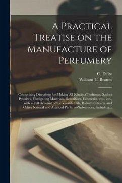 A Practical Treatise on the Manufacture of Perfumery [electronic Resource]: Comprising Directions for Making All Kinds of Perfumes, Sachet Powders, Fu