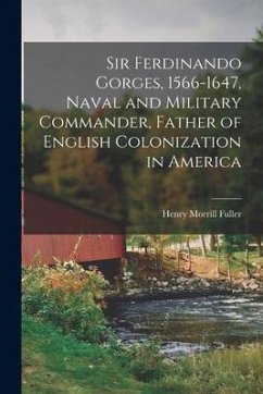 Sir Ferdinando Gorges, 1566-1647, Naval and Military Commander, Father of English Colonization in America - Fuller, Henry Morrill