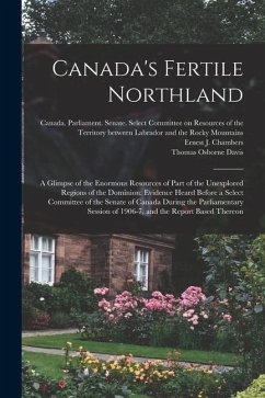 Canada's Fertile Northland: a Glimpse of the Enormous Resources of Part of the Unexplored Regions of the Dominion: Evidence Heard Before a Select - Davis, Thomas Osborne