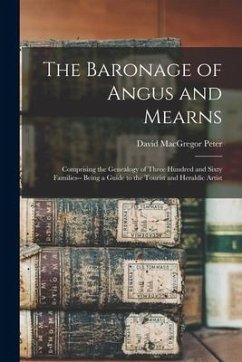 The Baronage of Angus and Mearns: Comprising the Genealogy of Three Hundred and Sixty Families-- Being a Guide to the Tourist and Heraldic Artist - Peter, David Macgregor