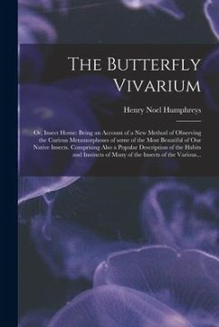 The Butterfly Vivarium: or, Insect Home: Being an Account of a New Method of Observing the Curious Metamorphoses of Some of the Most Beautiful - Humphreys, Henry Noel