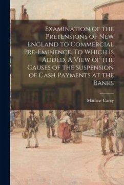 Examination of the Pretensions of New England to Commercial Pre-eminence. To Which is Added, A View of the Causes of the Suspension of Cash Payments a - Carey, Mathew