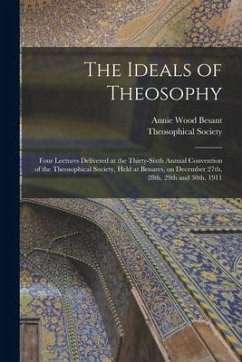 The Ideals of Theosophy: Four Lectures Delivered at the Thirty-sixth Annual Convention of the Theosophical Society, Held at Benares, on Decembe - Besant, Annie Wood