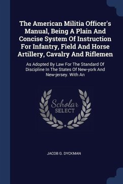 The American Militia Officer's Manual, Being A Plain And Concise System Of Instruction For Infantry, Field And Horse Artillery, Cavalry And Riflemen - Dyckman, Jacob G