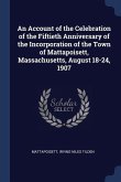 An Account of the Celebration of the Fiftieth Anniversary of the Incorporation of the Town of Mattapoisett, Massachusetts, August 18-24, 1907