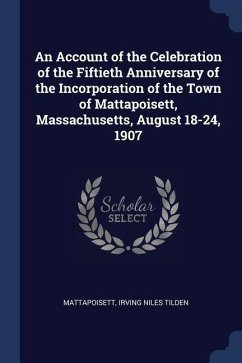 An Account of the Celebration of the Fiftieth Anniversary of the Incorporation of the Town of Mattapoisett, Massachusetts, August 18-24, 1907 - Mattapoisett; Tilden, Irving Niles