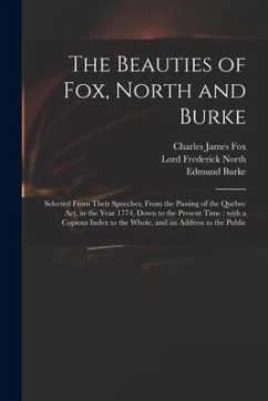 The Beauties of Fox, North and Burke: Selected From Their Speeches, From the Passing of the Quebec Act, in the Year 1774, Down to the Present Time: Wi - Fox, Charles James; Burke, Edmund