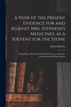 A View of the Present Evidence for and Against Mrs. Stephens's Medicines, as a Solvent for the Stone: Containing a Hundred and Fifty-five Cases: With - Hartley, David