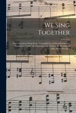 We Sing Together: Our Franciscan Song Book / Compiled by an Inter-provioncial Committee Under the Chairmanship of Sister M. Brendan of H - Anonymous