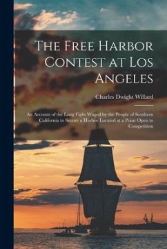 The Free Harbor Contest at Los Angeles: an Account of the Long Fight Waged by the People of Southern California to Secure a Harbor Located at a Point - Willard, Charles Dwight