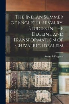 The Indian Summer of English Chivalry, Studies in the Decline and Transformation of Chivalric Idealism - Ferguson, Arthur B.