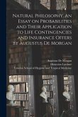 Natural Philosophy. An Essay on Probabilities and Their Application to Life Contingencies and Insurance Offers by Augustus De Morgan