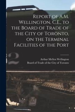 Report of A.M. Wellington, C.E., to the Board of Trade of the City of Toronto, on the Terminal Facilities of the Port [microform] - Wellington, Arthur Mellen