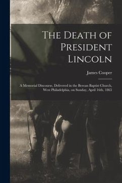 The Death of President Lincoln: A Memorial Discourse, Delivered in the Berean Baptist Church, West Philadelphia, on Sunday, April 16th, 1865 - Cooper, James