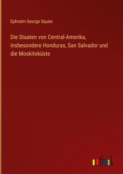 Die Staaten von Central-Amerika, insbesondere Honduras, San Salvador und die Moskitoküste - Squier, Ephraim George