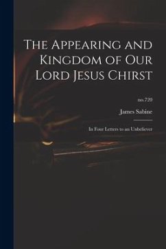 The Appearing and Kingdom of Our Lord Jesus Chirst: in Four Letters to an Unbeliever; no.720 - Sabine, James